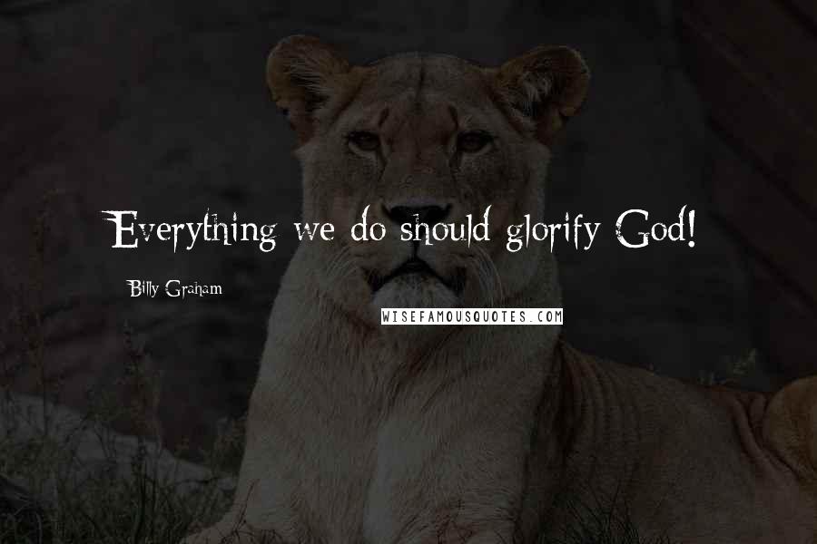 Billy Graham Quotes: Everything we do should glorify God!