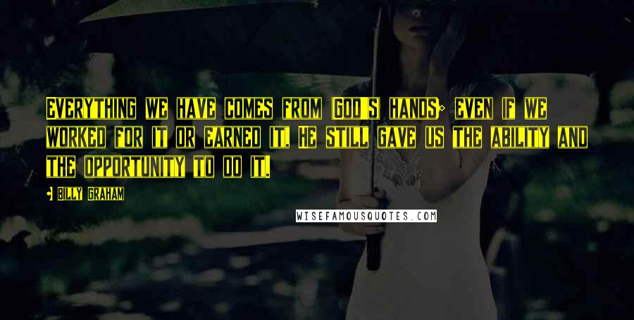 Billy Graham Quotes: Everything we have comes from (God's) hands; even if we worked for it or earned it, He still gave us the ability and the opportunity to do it.