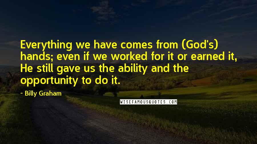 Billy Graham Quotes: Everything we have comes from (God's) hands; even if we worked for it or earned it, He still gave us the ability and the opportunity to do it.