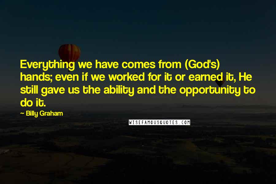 Billy Graham Quotes: Everything we have comes from (God's) hands; even if we worked for it or earned it, He still gave us the ability and the opportunity to do it.