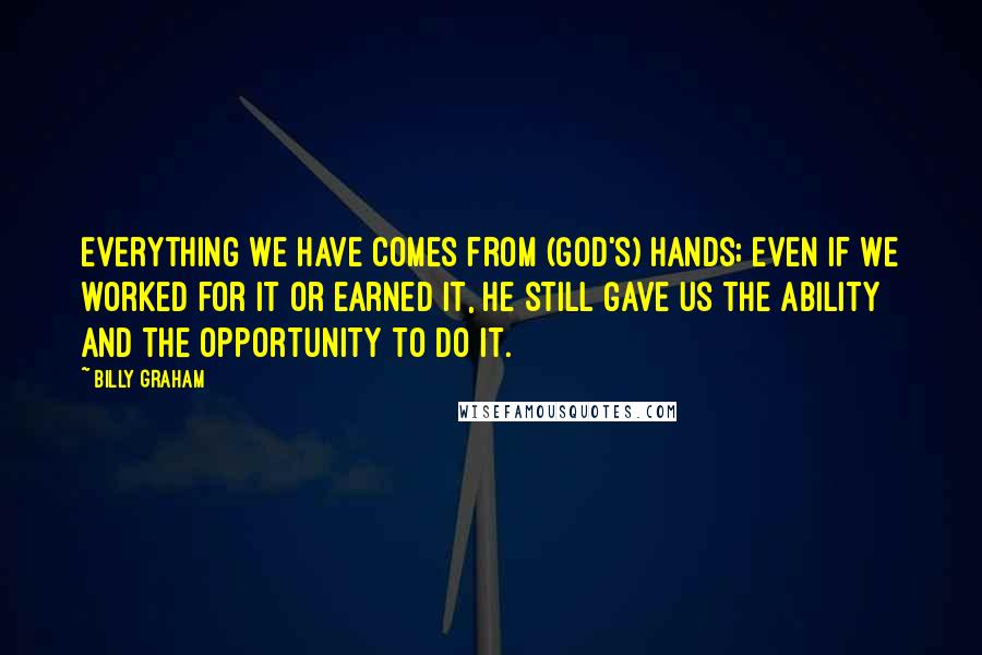 Billy Graham Quotes: Everything we have comes from (God's) hands; even if we worked for it or earned it, He still gave us the ability and the opportunity to do it.