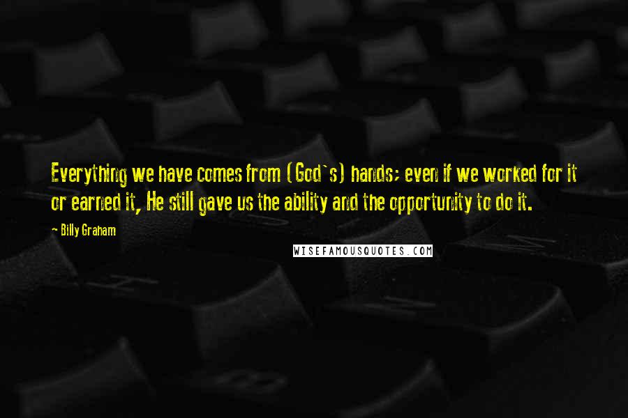 Billy Graham Quotes: Everything we have comes from (God's) hands; even if we worked for it or earned it, He still gave us the ability and the opportunity to do it.