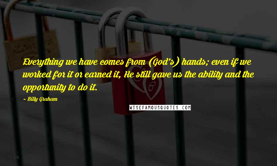 Billy Graham Quotes: Everything we have comes from (God's) hands; even if we worked for it or earned it, He still gave us the ability and the opportunity to do it.
