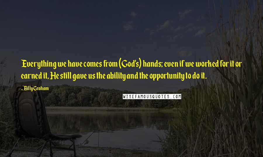 Billy Graham Quotes: Everything we have comes from (God's) hands; even if we worked for it or earned it, He still gave us the ability and the opportunity to do it.