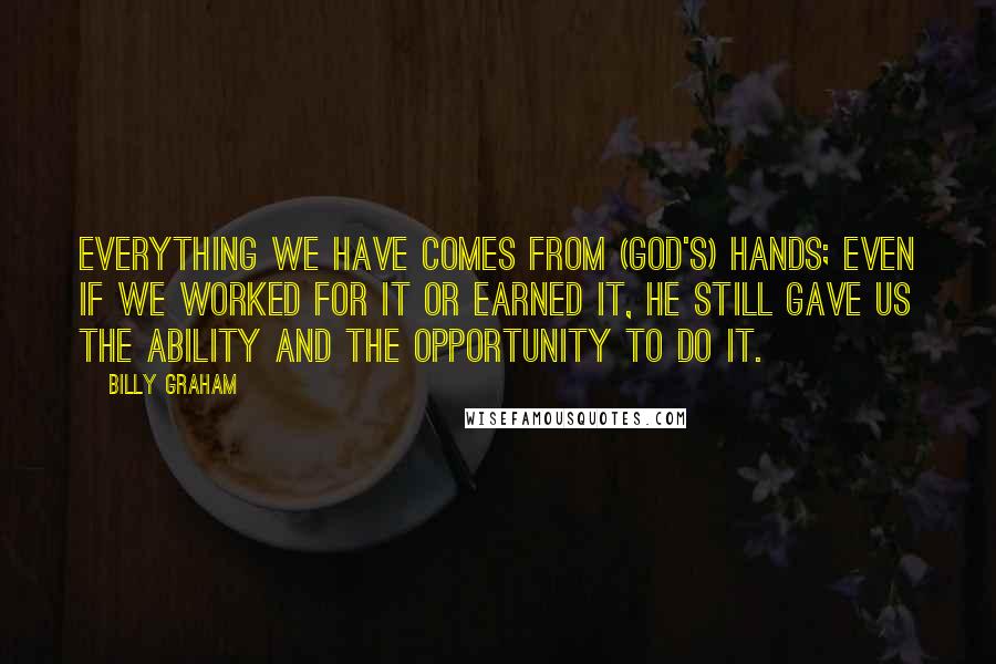 Billy Graham Quotes: Everything we have comes from (God's) hands; even if we worked for it or earned it, He still gave us the ability and the opportunity to do it.