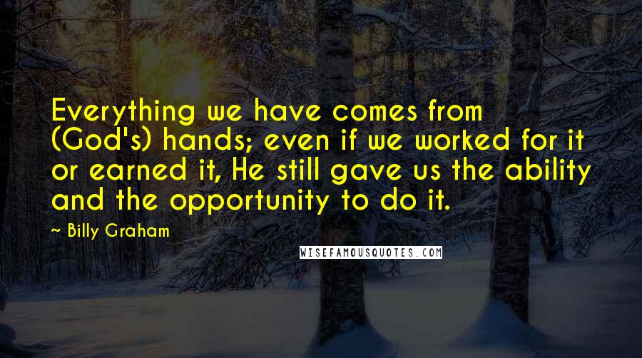 Billy Graham Quotes: Everything we have comes from (God's) hands; even if we worked for it or earned it, He still gave us the ability and the opportunity to do it.