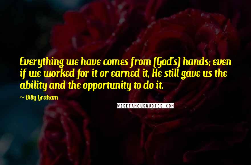 Billy Graham Quotes: Everything we have comes from (God's) hands; even if we worked for it or earned it, He still gave us the ability and the opportunity to do it.