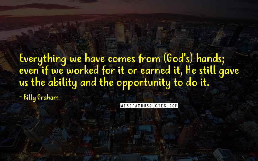 Billy Graham Quotes: Everything we have comes from (God's) hands; even if we worked for it or earned it, He still gave us the ability and the opportunity to do it.