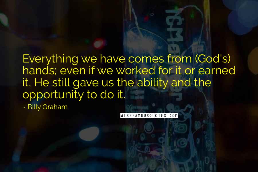 Billy Graham Quotes: Everything we have comes from (God's) hands; even if we worked for it or earned it, He still gave us the ability and the opportunity to do it.