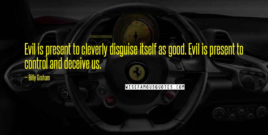 Billy Graham Quotes: Evil is present to cleverly disguise itself as good. Evil is present to control and deceive us.