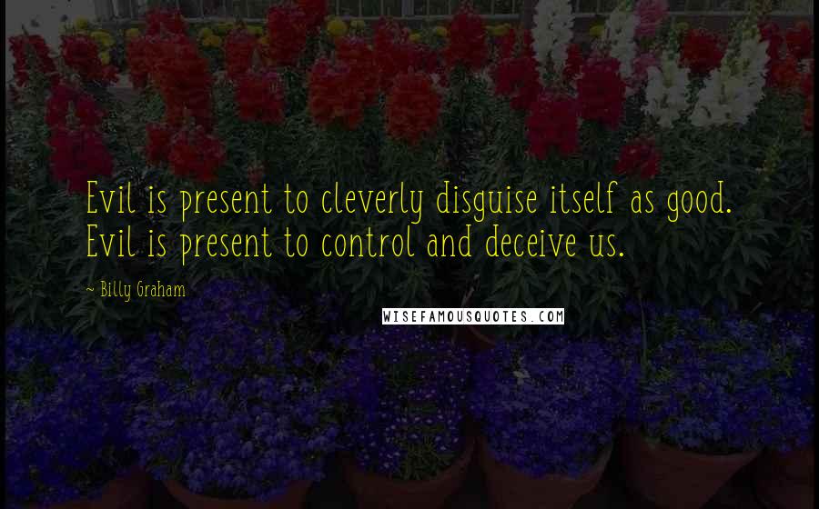 Billy Graham Quotes: Evil is present to cleverly disguise itself as good. Evil is present to control and deceive us.