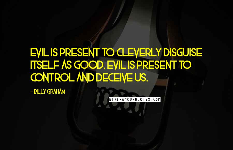 Billy Graham Quotes: Evil is present to cleverly disguise itself as good. Evil is present to control and deceive us.