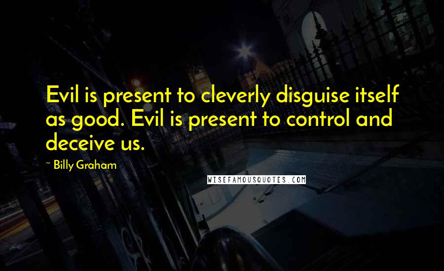 Billy Graham Quotes: Evil is present to cleverly disguise itself as good. Evil is present to control and deceive us.