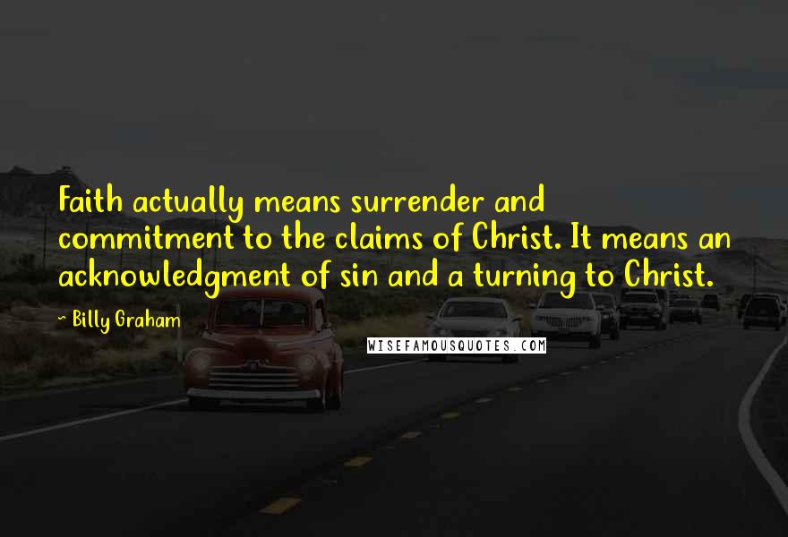 Billy Graham Quotes: Faith actually means surrender and commitment to the claims of Christ. It means an acknowledgment of sin and a turning to Christ.