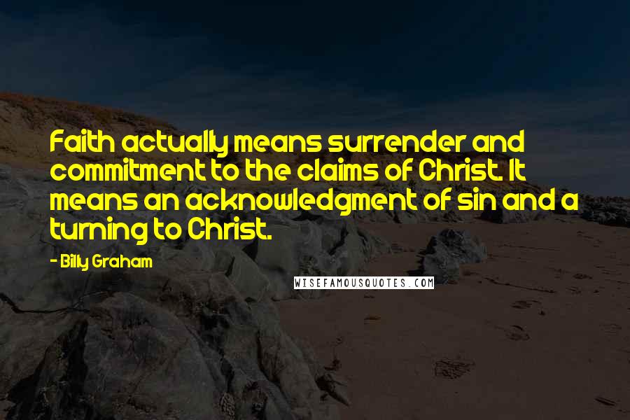 Billy Graham Quotes: Faith actually means surrender and commitment to the claims of Christ. It means an acknowledgment of sin and a turning to Christ.