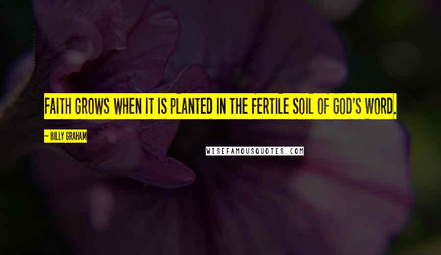 Billy Graham Quotes: Faith grows when it is planted in the fertile soil of God's Word.