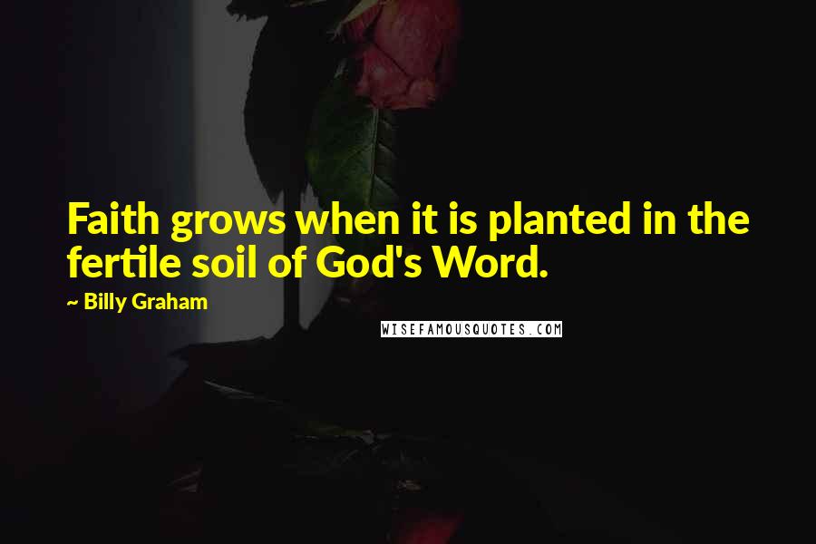 Billy Graham Quotes: Faith grows when it is planted in the fertile soil of God's Word.