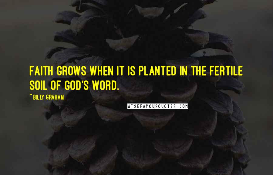 Billy Graham Quotes: Faith grows when it is planted in the fertile soil of God's Word.