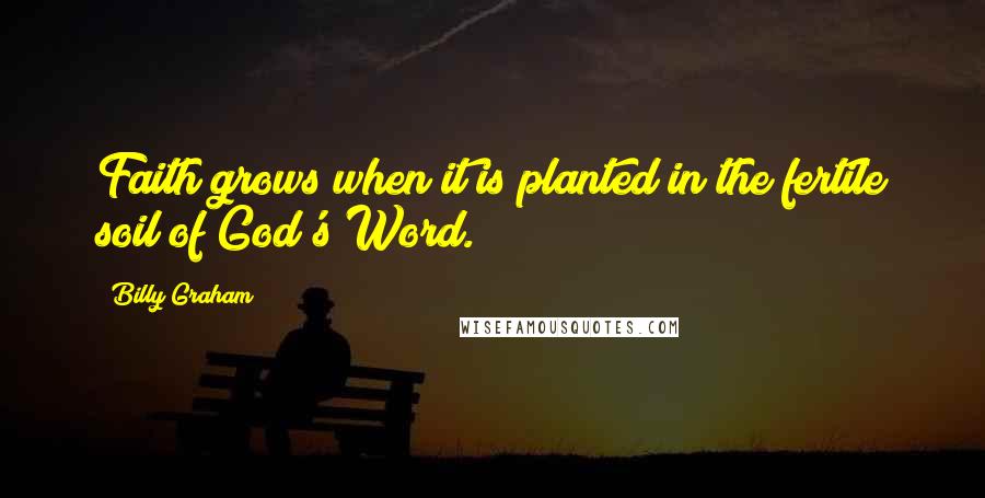 Billy Graham Quotes: Faith grows when it is planted in the fertile soil of God's Word.