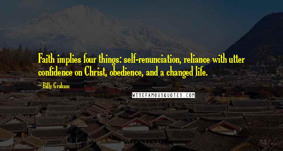 Billy Graham Quotes: Faith implies four things: self-renunciation, reliance with utter confidence on Christ, obedience, and a changed life.