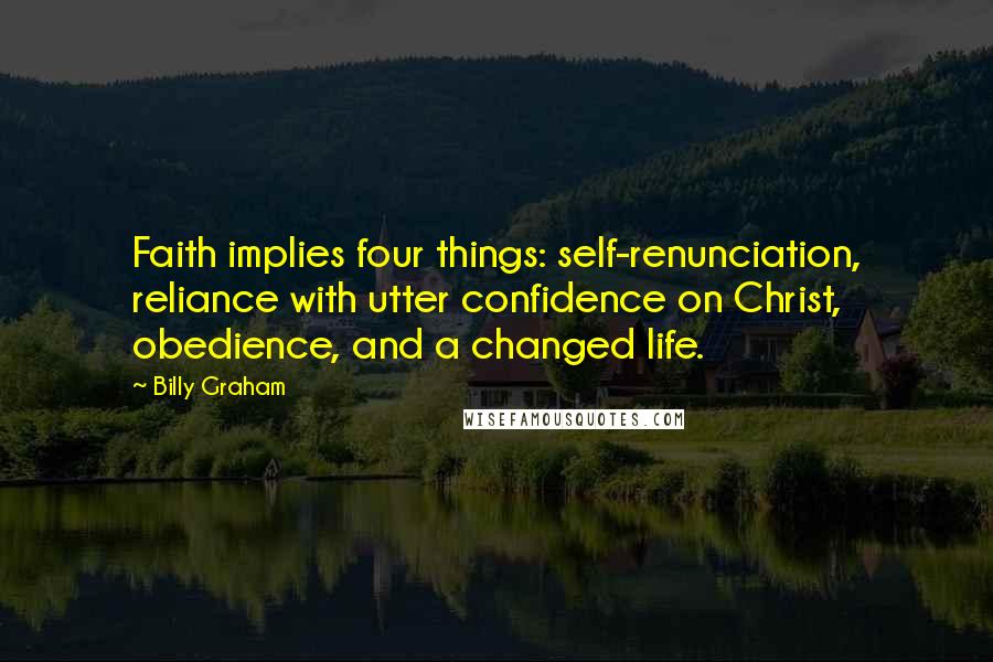 Billy Graham Quotes: Faith implies four things: self-renunciation, reliance with utter confidence on Christ, obedience, and a changed life.