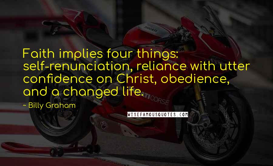 Billy Graham Quotes: Faith implies four things: self-renunciation, reliance with utter confidence on Christ, obedience, and a changed life.