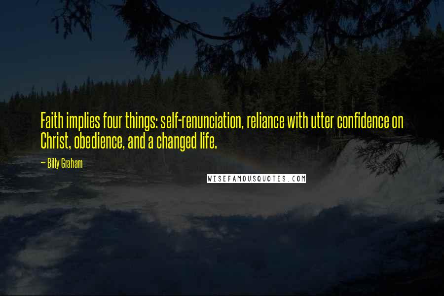 Billy Graham Quotes: Faith implies four things: self-renunciation, reliance with utter confidence on Christ, obedience, and a changed life.