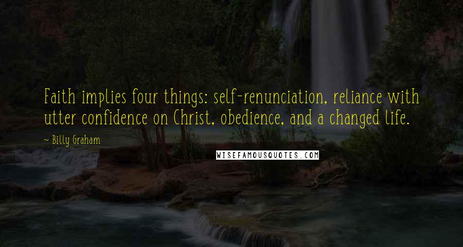 Billy Graham Quotes: Faith implies four things: self-renunciation, reliance with utter confidence on Christ, obedience, and a changed life.