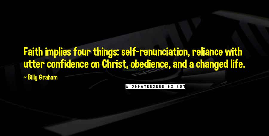 Billy Graham Quotes: Faith implies four things: self-renunciation, reliance with utter confidence on Christ, obedience, and a changed life.