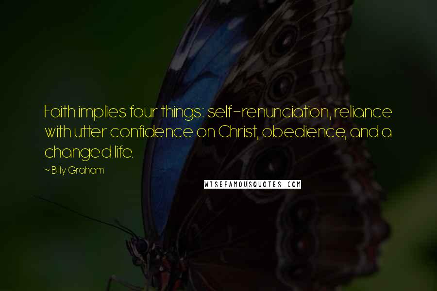 Billy Graham Quotes: Faith implies four things: self-renunciation, reliance with utter confidence on Christ, obedience, and a changed life.