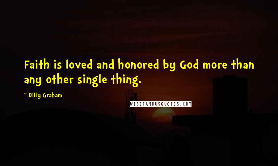 Billy Graham Quotes: Faith is loved and honored by God more than any other single thing.