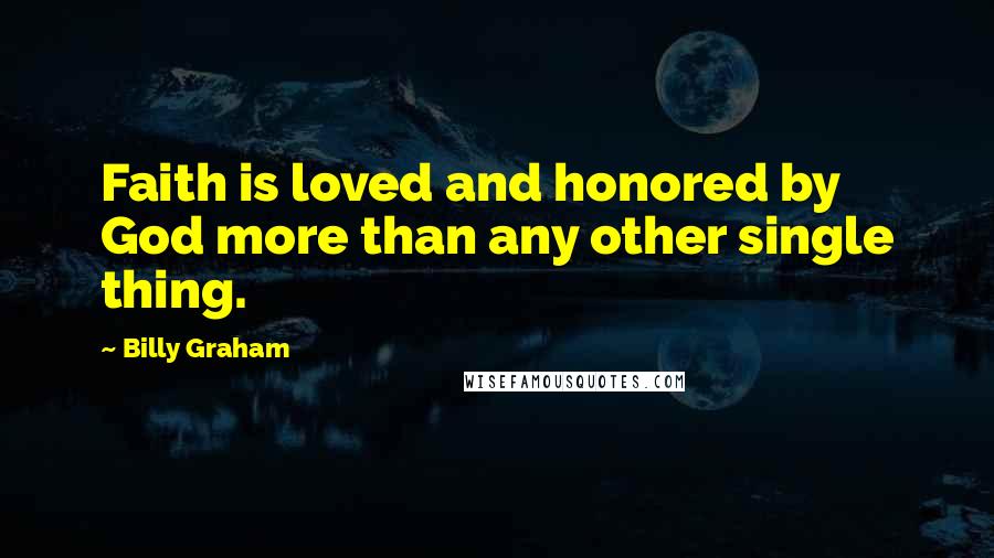Billy Graham Quotes: Faith is loved and honored by God more than any other single thing.