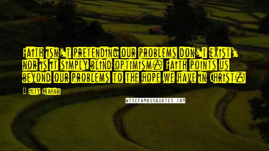 Billy Graham Quotes: Faith isn't pretending our problems don't exist, nor is it simply blind optimism. Faith points us beyond our problems to the hope we have in Christ.