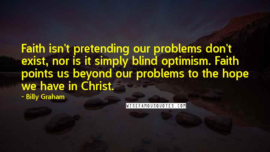 Billy Graham Quotes: Faith isn't pretending our problems don't exist, nor is it simply blind optimism. Faith points us beyond our problems to the hope we have in Christ.