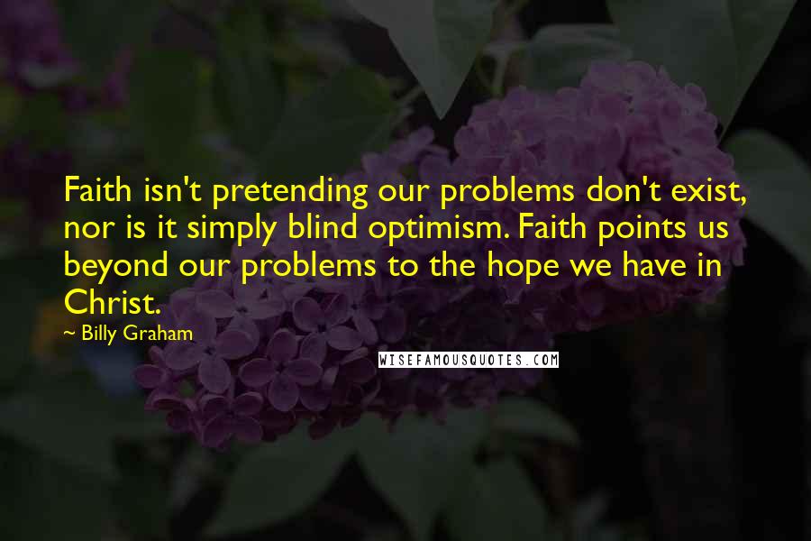 Billy Graham Quotes: Faith isn't pretending our problems don't exist, nor is it simply blind optimism. Faith points us beyond our problems to the hope we have in Christ.