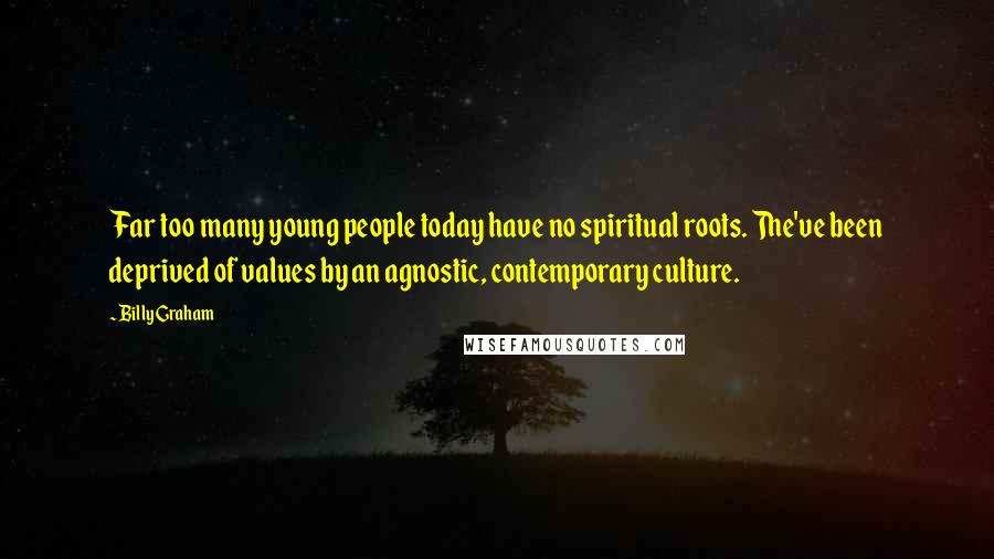 Billy Graham Quotes: Far too many young people today have no spiritual roots. The've been deprived of values by an agnostic, contemporary culture.