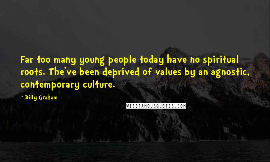 Billy Graham Quotes: Far too many young people today have no spiritual roots. The've been deprived of values by an agnostic, contemporary culture.