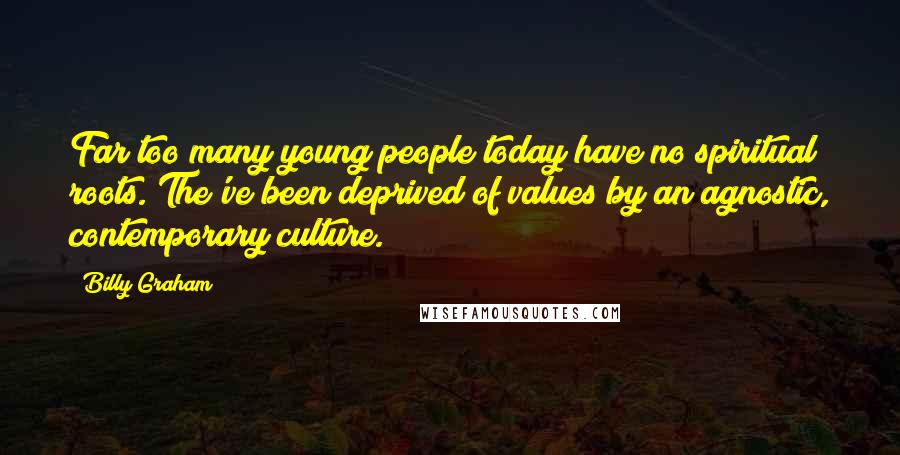 Billy Graham Quotes: Far too many young people today have no spiritual roots. The've been deprived of values by an agnostic, contemporary culture.