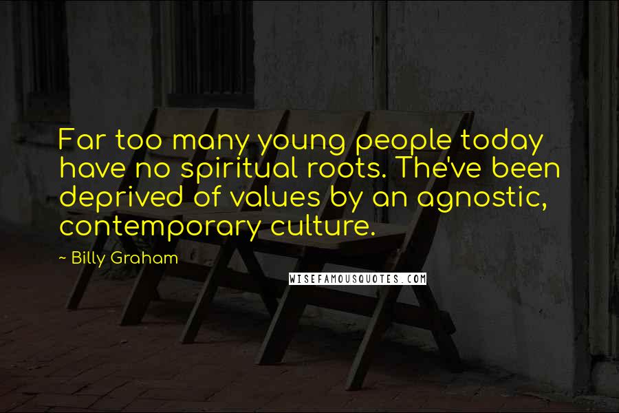 Billy Graham Quotes: Far too many young people today have no spiritual roots. The've been deprived of values by an agnostic, contemporary culture.
