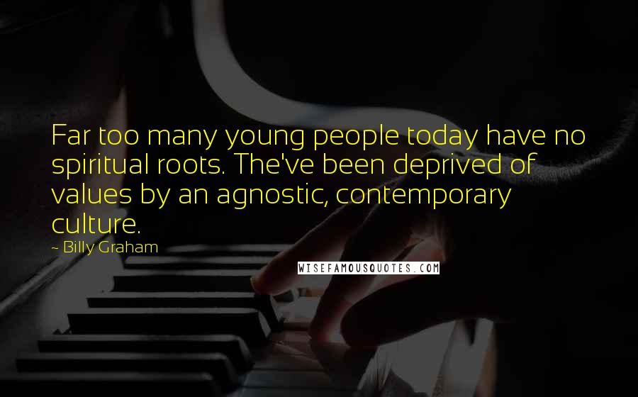 Billy Graham Quotes: Far too many young people today have no spiritual roots. The've been deprived of values by an agnostic, contemporary culture.