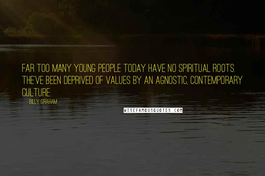 Billy Graham Quotes: Far too many young people today have no spiritual roots. The've been deprived of values by an agnostic, contemporary culture.