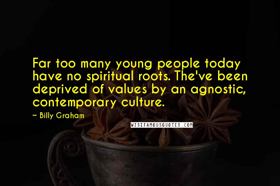 Billy Graham Quotes: Far too many young people today have no spiritual roots. The've been deprived of values by an agnostic, contemporary culture.