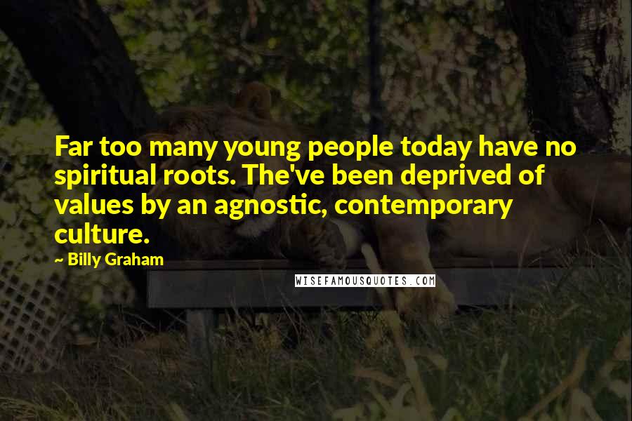 Billy Graham Quotes: Far too many young people today have no spiritual roots. The've been deprived of values by an agnostic, contemporary culture.