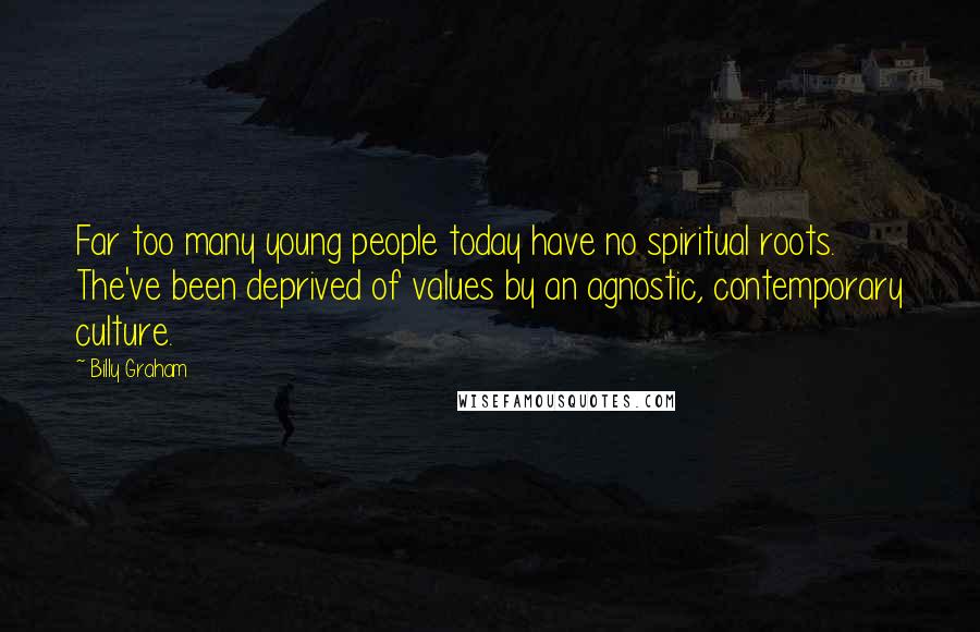 Billy Graham Quotes: Far too many young people today have no spiritual roots. The've been deprived of values by an agnostic, contemporary culture.
