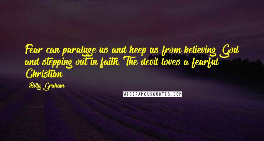 Billy Graham Quotes: Fear can paralyze us and keep us from believing God and stepping out in faith. The devil loves a fearful Christian!