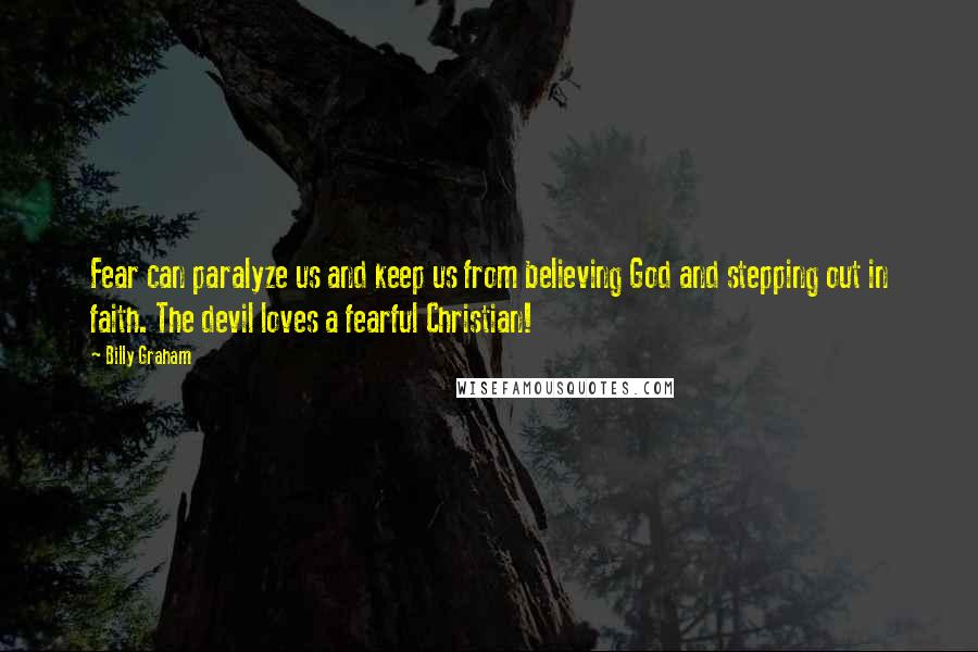 Billy Graham Quotes: Fear can paralyze us and keep us from believing God and stepping out in faith. The devil loves a fearful Christian!