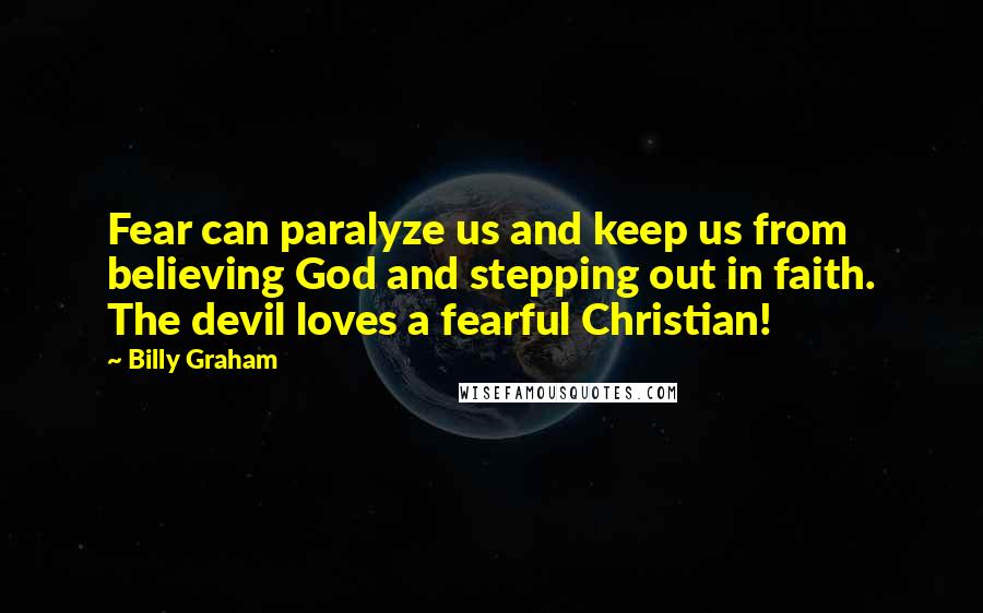 Billy Graham Quotes: Fear can paralyze us and keep us from believing God and stepping out in faith. The devil loves a fearful Christian!