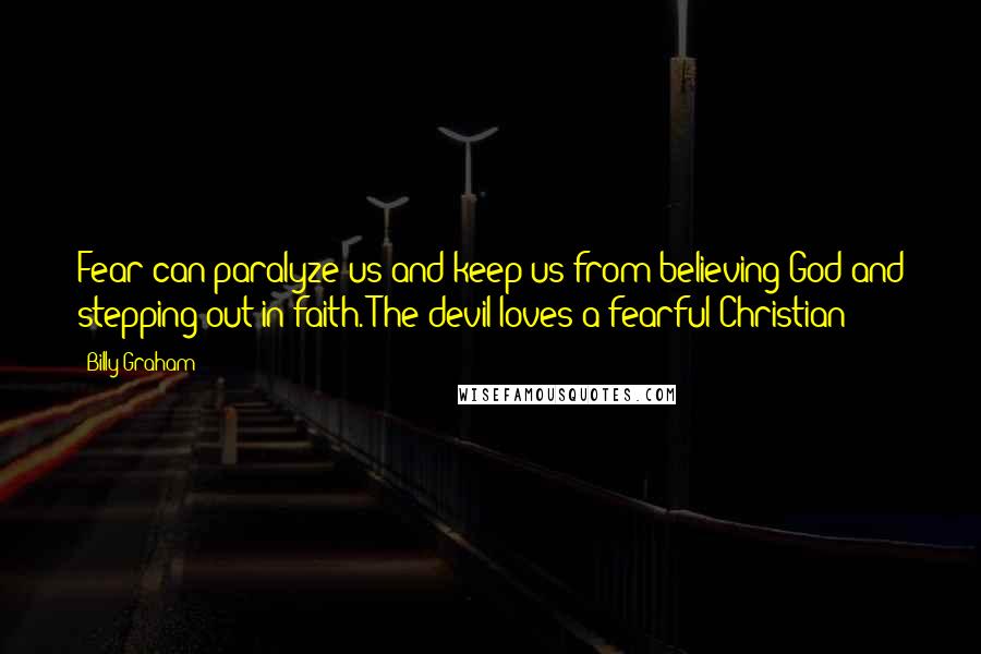 Billy Graham Quotes: Fear can paralyze us and keep us from believing God and stepping out in faith. The devil loves a fearful Christian!