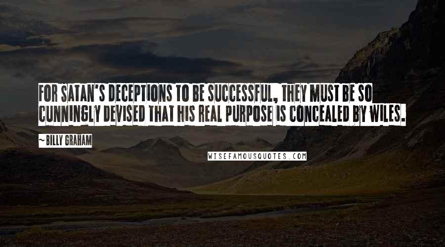 Billy Graham Quotes: For Satan's deceptions to be successful, they must be so cunningly devised that his real purpose is concealed by wiles.