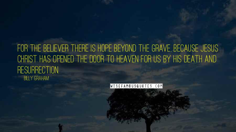 Billy Graham Quotes: For the believer there is hope beyond the grave, because Jesus Christ has opened the door to heaven for us by His death and resurrection.